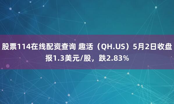 股票114在线配资查询 趣活（QH.US）5月2日收盘报1.3美元/股，跌2.83%